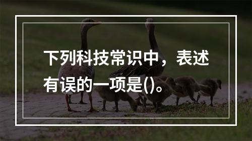 下列科技常识中，表述有误的一项是()。