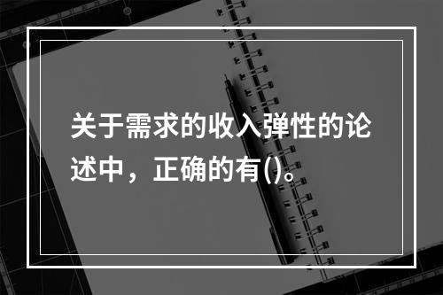 关于需求的收入弹性的论述中，正确的有()。