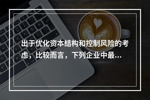 出于优化资本结构和控制风险的考虑，比较而言，下列企业中最不适