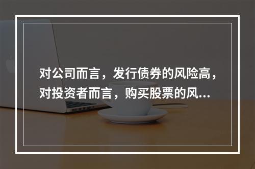 对公司而言，发行债券的风险高，对投资者而言，购买股票的风险高