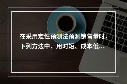 在采用定性预测法预测销售量时，下列方法中，用时短、成本低、比