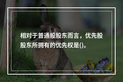 相对于普通股股东而言，优先股股东所拥有的优先权是()。