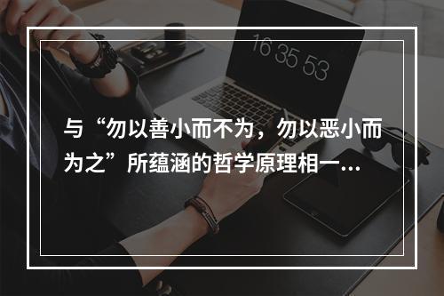 与“勿以善小而不为，勿以恶小而为之”所蕴涵的哲学原理相一致的