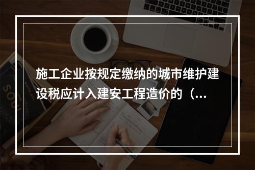 施工企业按规定缴纳的城市维护建设税应计入建安工程造价的（）。