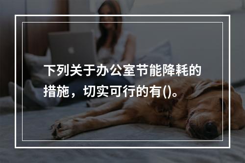 下列关于办公室节能降耗的措施，切实可行的有()。