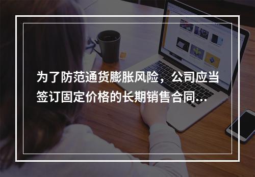 为了防范通货膨胀风险，公司应当签订固定价格的长期销售合同。(