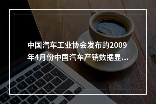 中国汽车工业协会发布的2009年4月份中国汽车产销数据显示，