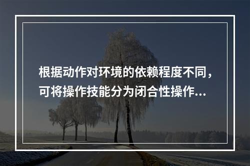 根据动作对环境的依赖程度不同，可将操作技能分为闭合性操作技能