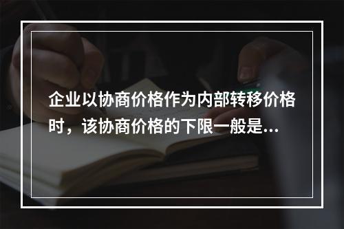 企业以协商价格作为内部转移价格时，该协商价格的下限一般是()