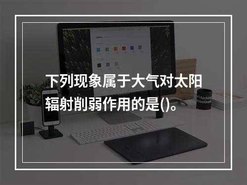 下列现象属于大气对太阳辐射削弱作用的是()。