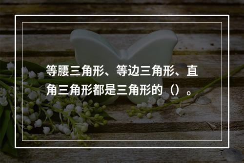 等腰三角形、等边三角形、直角三角形都是三角形的（）。