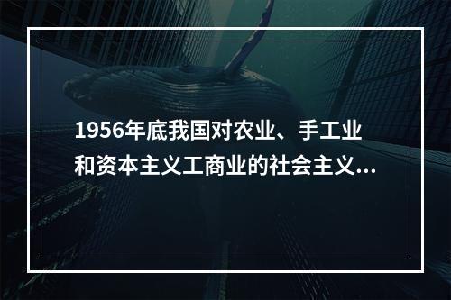 1956年底我国对农业、手工业和资本主义工商业的社会主义改造