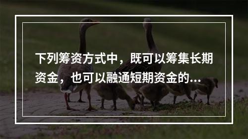 下列筹资方式中，既可以筹集长期资金，也可以融通短期资金的是(