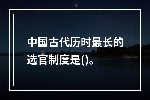 中国古代历时最长的选官制度是()。