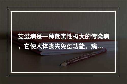 艾滋病是一种危害性极大的传染病，它使人体丧失免疫功能，病死率