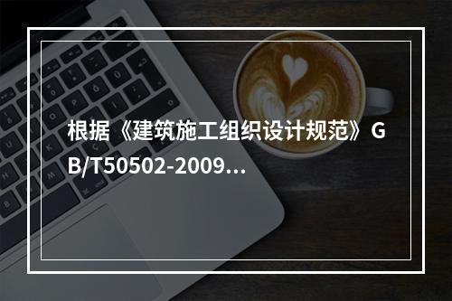 根据《建筑施工组织设计规范》GB/T50502-2009，“