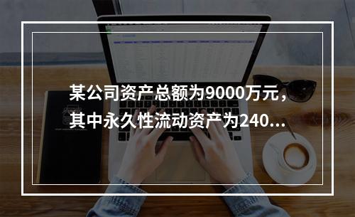 某公司资产总额为9000万元，其中永久性流动资产为2400万