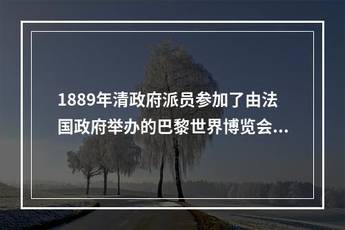 1889年清政府派员参加了由法国政府举办的巴黎世界博览会，参