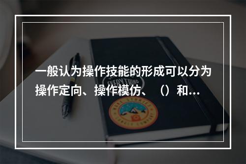 一般认为操作技能的形成可以分为操作定向、操作模仿、（）和操作