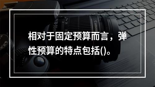 相对于固定预算而言，弹性预算的特点包括()。