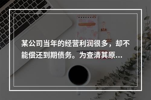 某公司当年的经营利润很多，却不能偿还到期债务。为查清其原因，