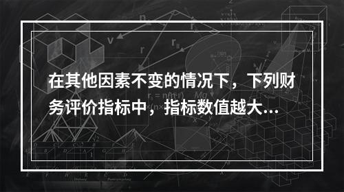 在其他因素不变的情况下，下列财务评价指标中，指标数值越大表明