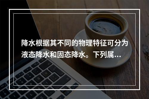 降水根据其不同的物理特征可分为液态降水和固态降水。下列属于固