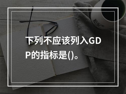 下列不应该列入GDP的指标是()。