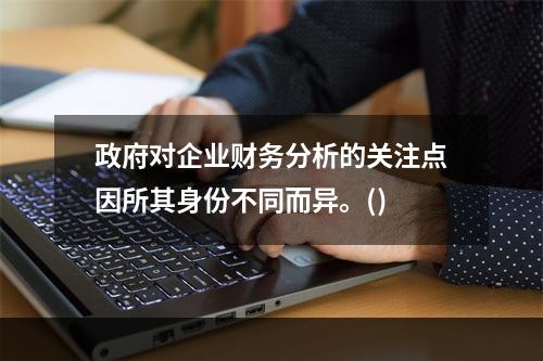 政府对企业财务分析的关注点因所其身份不同而异。()