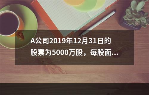 A公司2019年12月31日的股票为5000万股，每股面值为