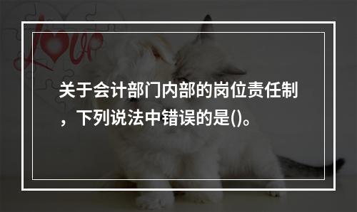 关于会计部门内部的岗位责任制，下列说法中错误的是()。