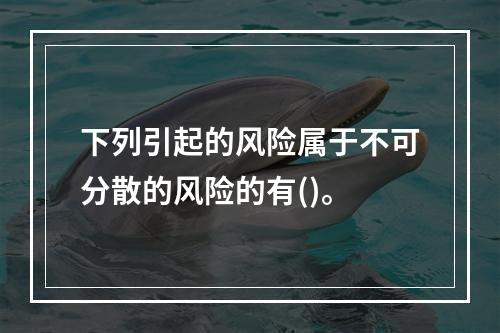 下列引起的风险属于不可分散的风险的有()。