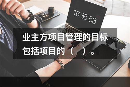 业主方项目管理的目标包括项目的（　）。