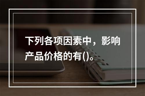 下列各项因素中，影响产品价格的有()。