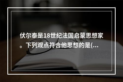 伏尔泰是18世纪法国启蒙思想家。下列观点符合他思想的是()。