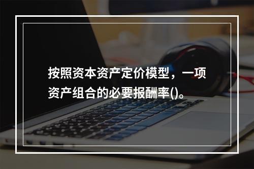 按照资本资产定价模型，一项资产组合的必要报酬率()。