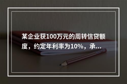 某企业获100万元的周转信贷额度，约定年利率为10%，承诺费