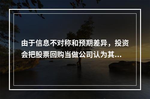 由于信息不对称和预期差异，投资会把股票回购当做公司认为其股票