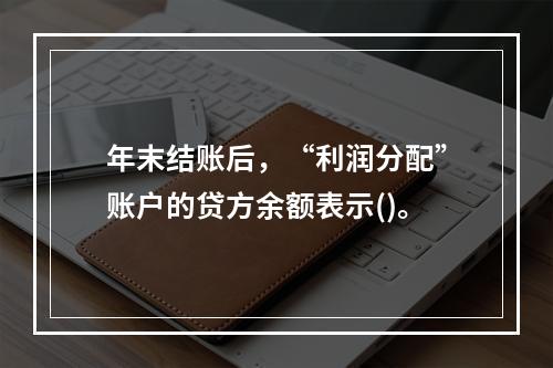 年末结账后，“利润分配”账户的贷方余额表示()。