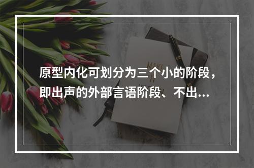 原型内化可划分为三个小的阶段，即出声的外部言语阶段、不出声的