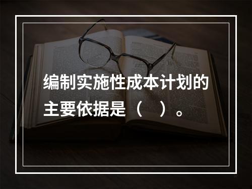 编制实施性成本计划的主要依据是（　）。