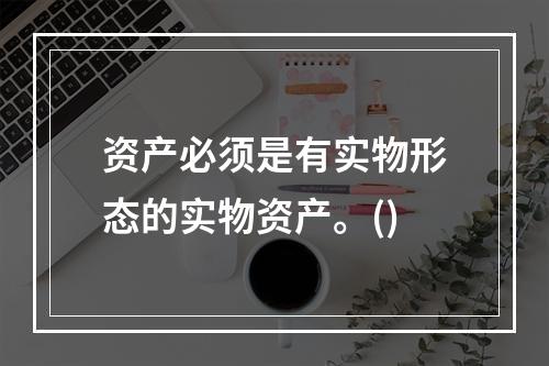 资产必须是有实物形态的实物资产。()