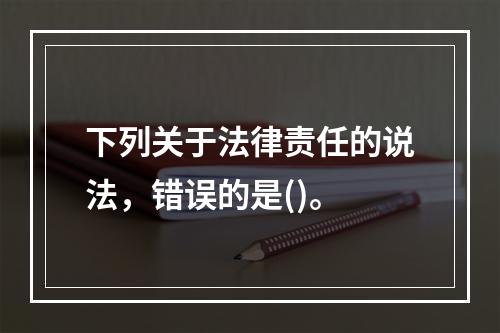 下列关于法律责任的说法，错误的是()。