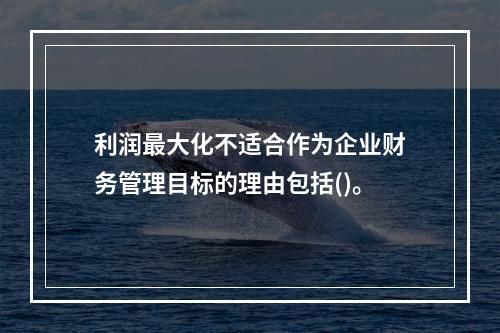 利润最大化不适合作为企业财务管理目标的理由包括()。