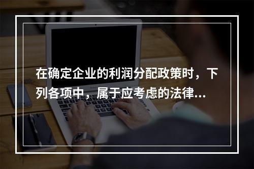 在确定企业的利润分配政策时，下列各项中，属于应考虑的法律因素