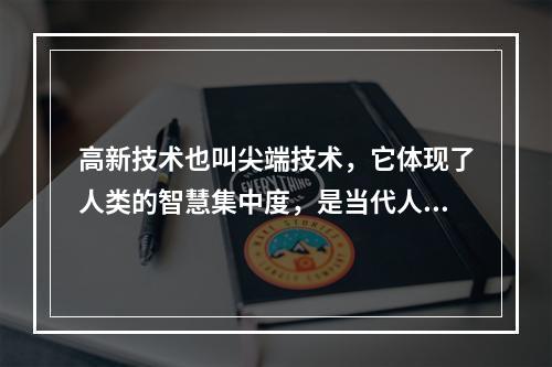 高新技术也叫尖端技术，它体现了人类的智慧集中度，是当代人类社