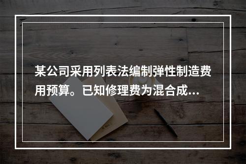 某公司采用列表法编制弹性制造费用预算。已知修理费为混合成本项