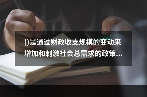 ()是通过财政收支规模的变动来增加和刺激社会总需求的政策。