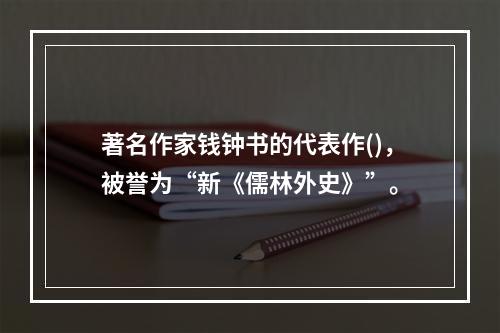 著名作家钱钟书的代表作()，被誉为“新《儒林外史》”。