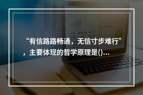 “有信路路畅通，无信寸步难行”，主要体现的哲学原理是()。